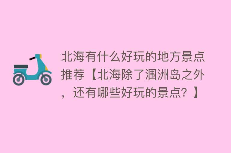 北海有什么好玩的地方景点推荐【北海除了涠洲岛之外，还有哪些好玩的景点？】