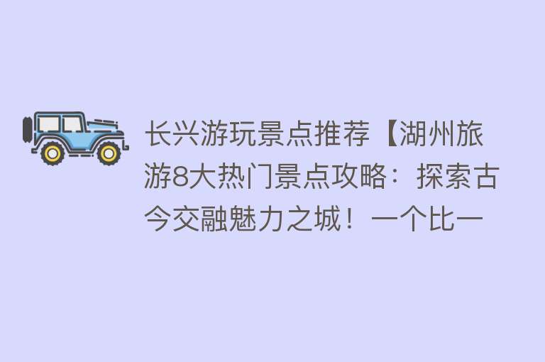 长兴游玩景点推荐【湖州旅游8大热门景点攻略：探索古今交融魅力之城！一个比一个美】