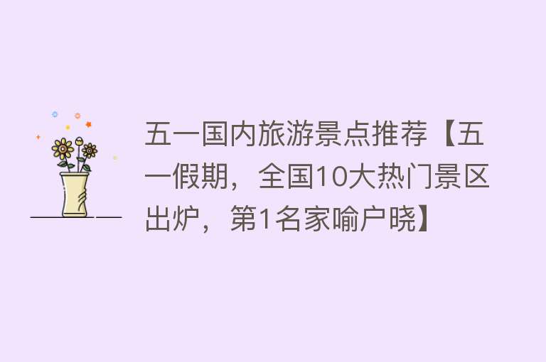 五一国内旅游景点推荐【五一假期，全国10大热门景区出炉，第1名家喻户晓】