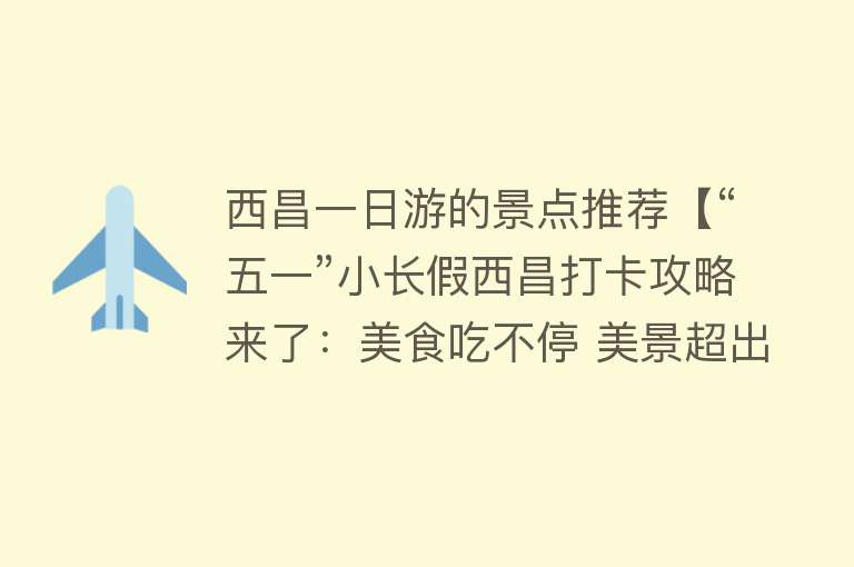 西昌一日游的景点推荐【“五一”小长假西昌打卡攻略来了：美食吃不停 美景超出片】