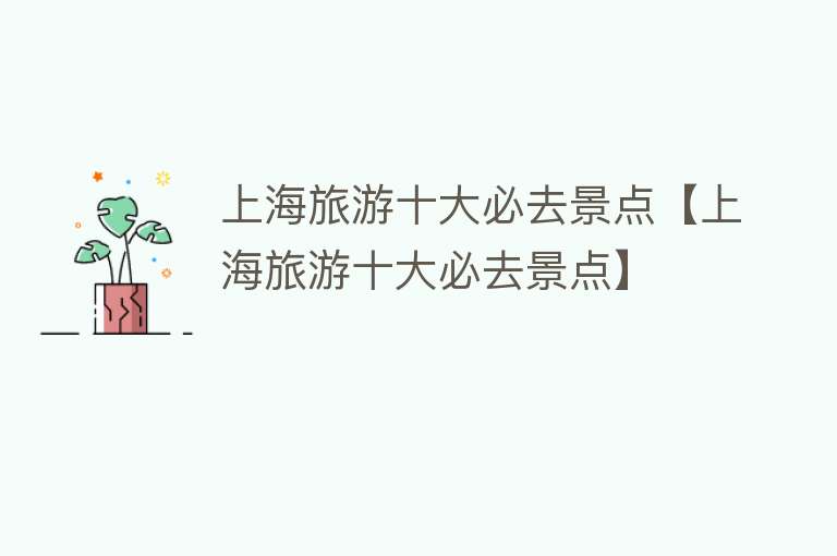 上海旅游十大必去景点【上海旅游十大必去景点】