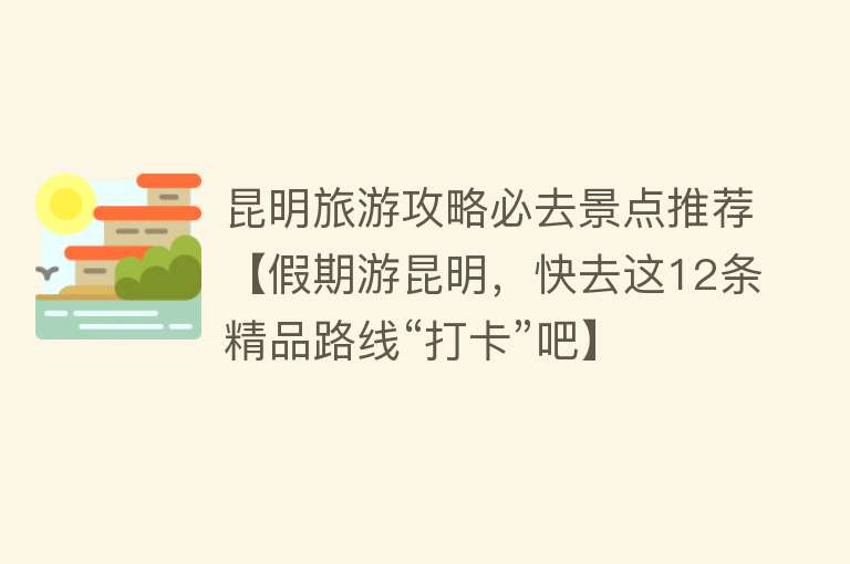 昆明旅游攻略必去景点推荐【假期游昆明，快去这12条精品路线“打卡”吧】
