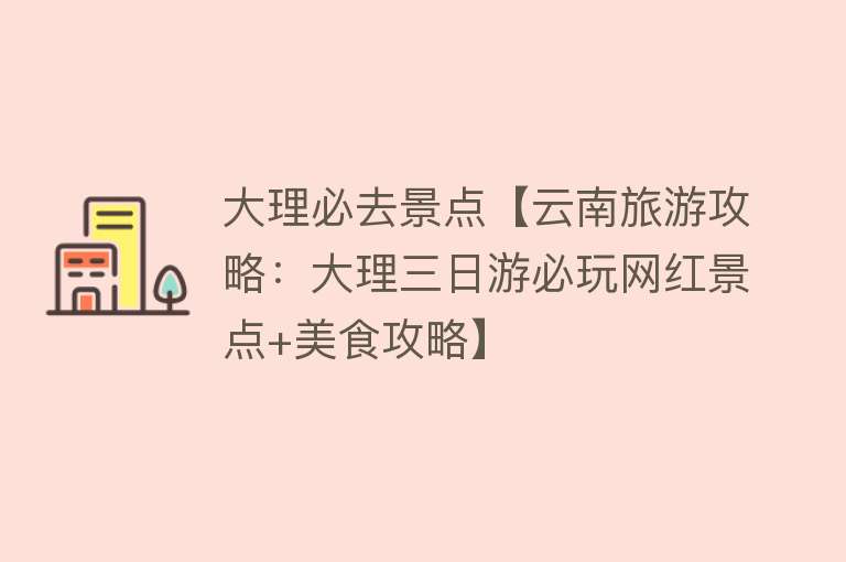 大理必去景点【云南旅游攻略：大理三日游必玩网红景点+美食攻略】