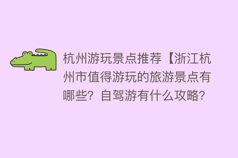 杭州游玩景点推荐【浙江杭州市值得游玩的旅游景点有哪些？自驾游有什么攻略？】