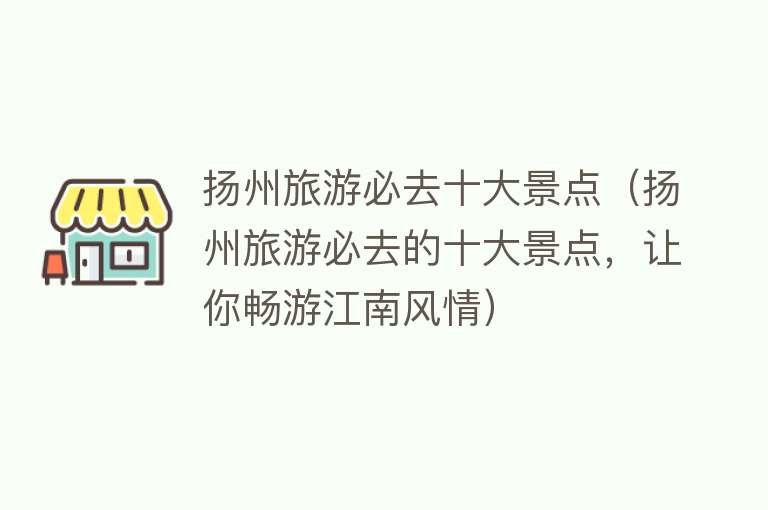 扬州旅游必去十大景点（扬州旅游必去的十大景点，让你畅游江南风情）
