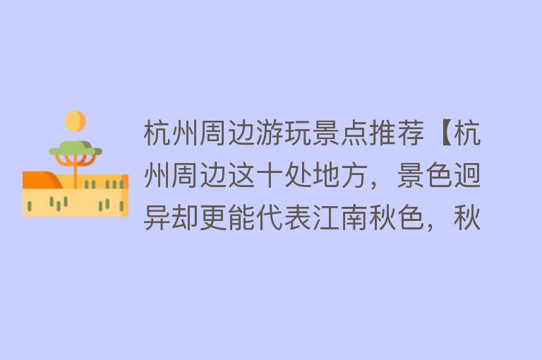 杭州周边游玩景点推荐【杭州周边这十处地方，景色迥异却更能代表江南秋色，秋日打卡推荐】