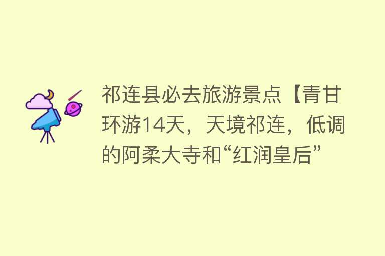 祁连县必去旅游景点【青甘环游14天，天境祁连，低调的阿柔大寺和“红润皇后”卓尔山】