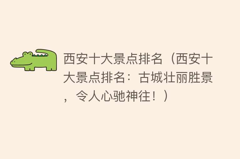 西安十大景点排名（西安十大景点排名：古城壮丽胜景，令人心驰神往！）