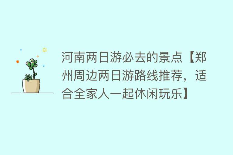 河南两日游必去的景点【郑州周边两日游路线推荐，适合全家人一起休闲玩乐】