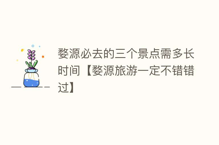 婺源必去的三个景点需多长时间【婺源旅游一定不错错过】