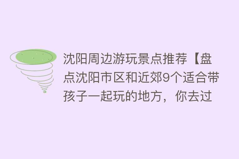 沈阳周边游玩景点推荐【盘点沈阳市区和近郊9个适合带孩子一起玩的地方，你去过几个？】