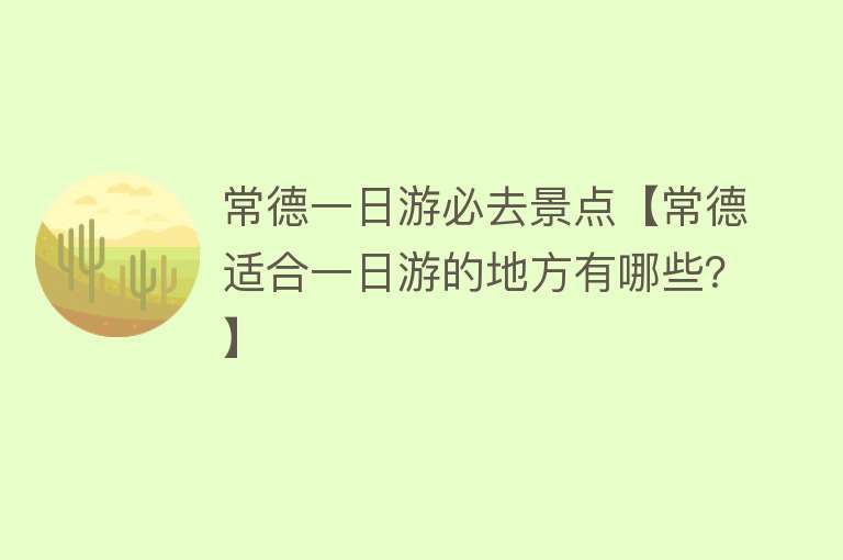 常德一日游必去景点【常德适合一日游的地方有哪些？】