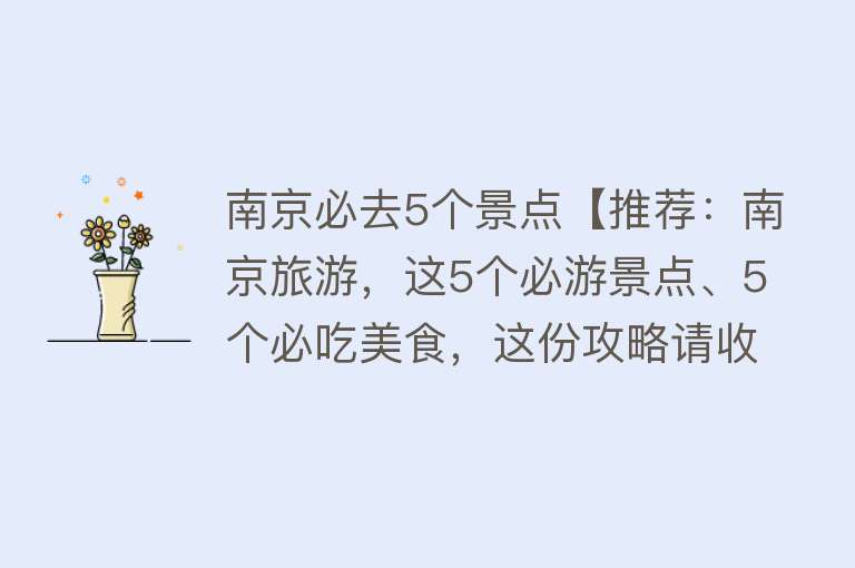 南京必去5个景点【推荐：南京旅游，这5个必游景点、5个必吃美食，这份攻略请收好！】