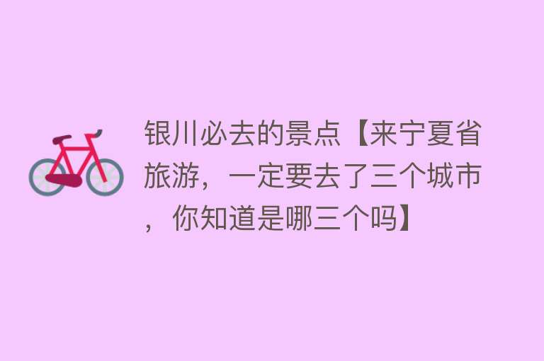 银川必去的景点【来宁夏省旅游，一定要去了三个城市，你知道是哪三个吗】