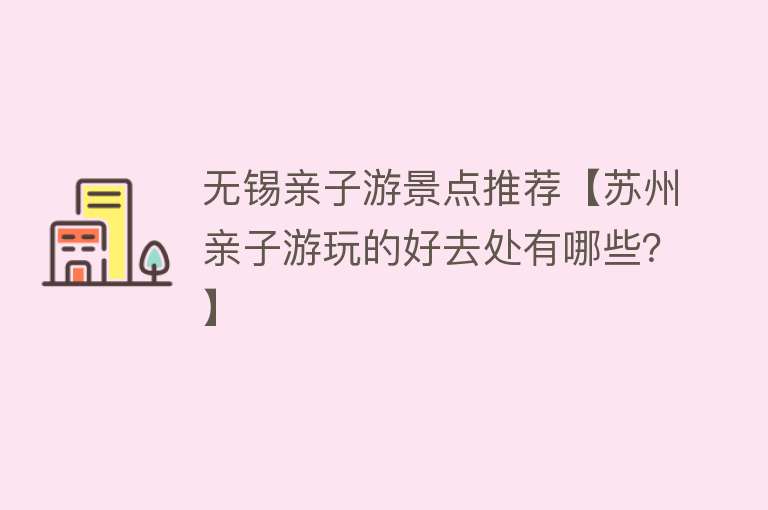 无锡亲子游景点推荐【苏州亲子游玩的好去处有哪些？】