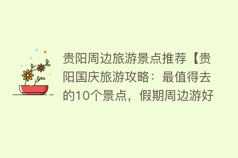 贵阳周边旅游景点推荐【贵阳国庆旅游攻略：最值得去的10个景点，假期周边游好去处】