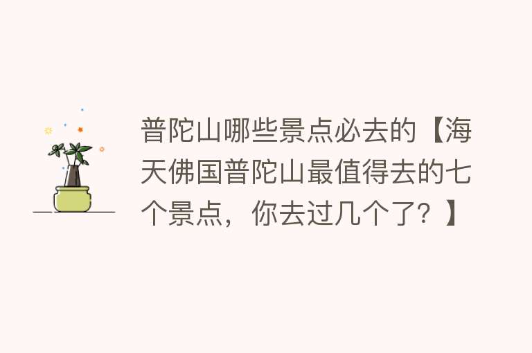 普陀山哪些景点必去的【海天佛国普陀山最值得去的七个景点，你去过几个了？】