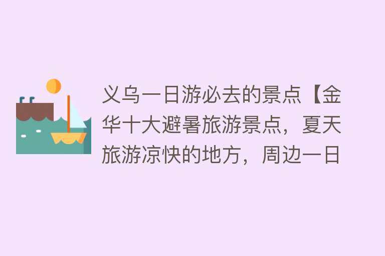 义乌一日游必去的景点【金华十大避暑旅游景点，夏天旅游凉快的地方，周边一日游好去处】