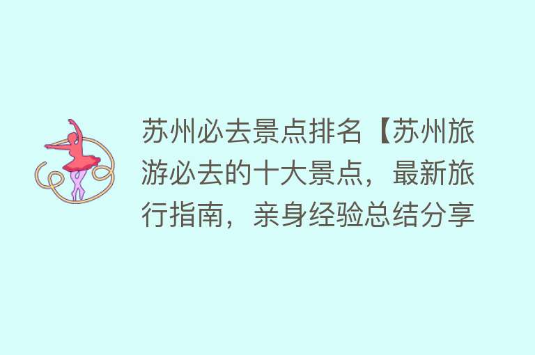 苏州必去景点排名【苏州旅游必去的十大景点，最新旅行指南，亲身经验总结分享！】