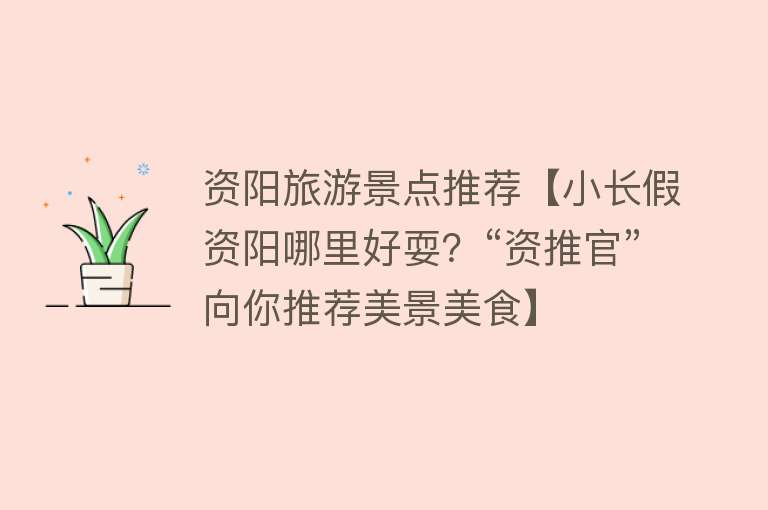 资阳旅游景点推荐【小长假资阳哪里好耍？“资推官”向你推荐美景美食】