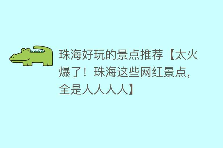 珠海好玩的景点推荐【太火爆了！珠海这些网红景点，全是人人人人】