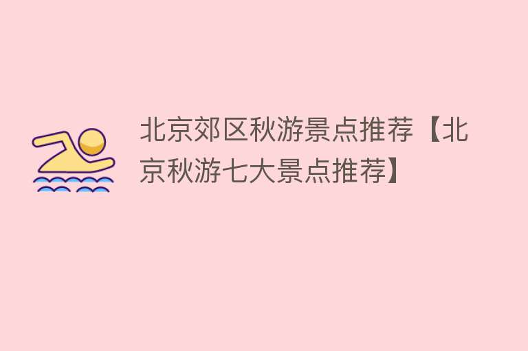 北京郊区秋游景点推荐【北京秋游七大景点推荐】