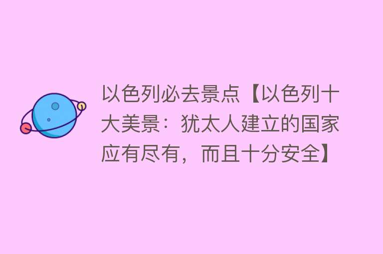 以色列必去景点【以色列十大美景：犹太人建立的国家应有尽有，而且十分安全】