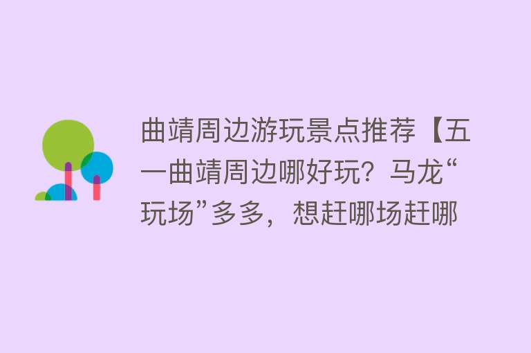 曲靖周边游玩景点推荐【五一曲靖周边哪好玩？马龙“玩场”多多，想赶哪场赶哪场！】