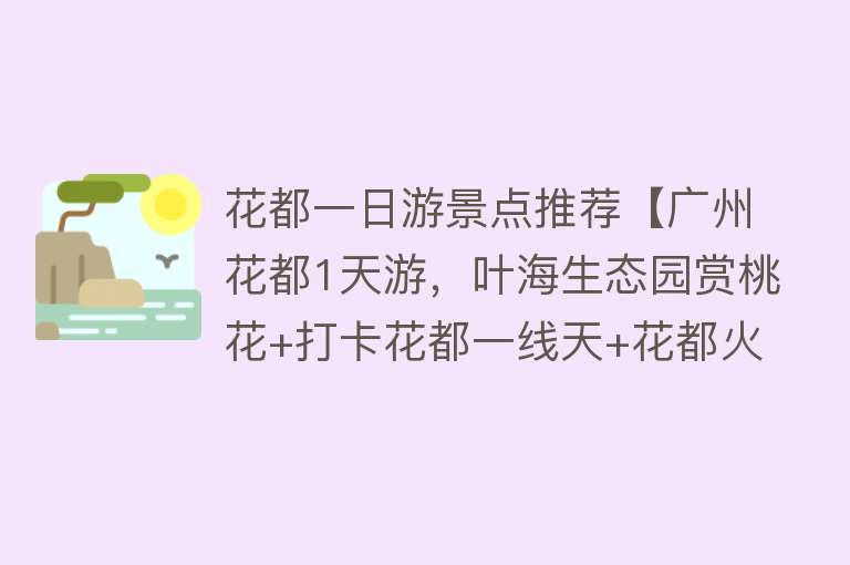 花都一日游景点推荐【广州花都1天游，叶海生态园赏桃花+打卡花都一线天+花都火焰山】