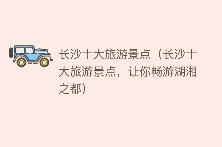 长沙十大旅游景点（长沙十大旅游景点，让你畅游湖湘之都）