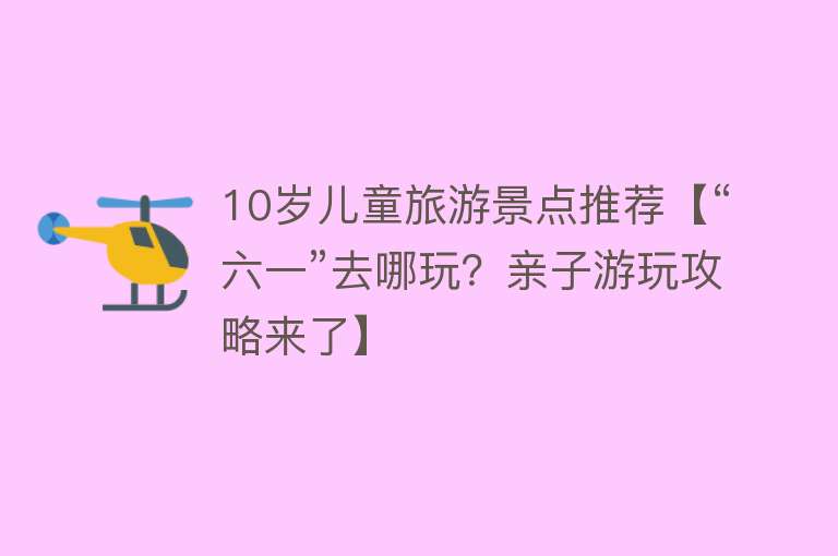 10岁儿童旅游景点推荐【“六一”去哪玩？亲子游玩攻略来了】