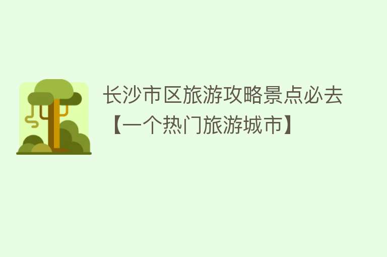 长沙市区旅游攻略景点必去【一个热门旅游城市】