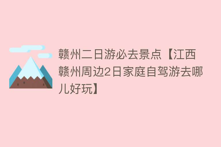 赣州二日游必去景点【江西赣州周边2日家庭自驾游去哪儿好玩】
