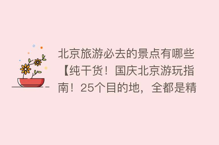 北京旅游必去的景点有哪些【纯干货！国庆北京游玩指南！25个目的地，全都是精品级！】
