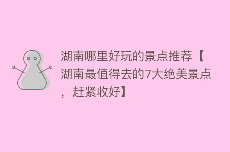 湖南哪里好玩的景点推荐【湖南最值得去的7大绝美景点，赶紧收好】