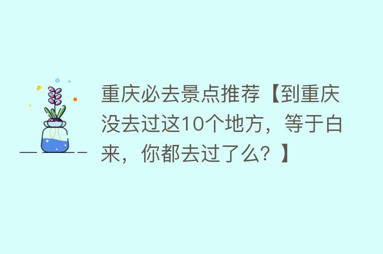 重庆必去景点推荐【到重庆没去过这10个地方，等于白来，你都去过了么？】