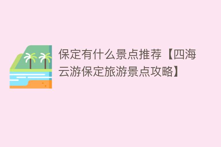 保定有什么景点推荐【四海云游保定旅游景点攻略】