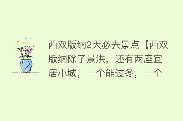 西双版纳2天必去景点【西双版纳除了景洪，还有两座宜居小城，一个能过冬，一个可住四季】