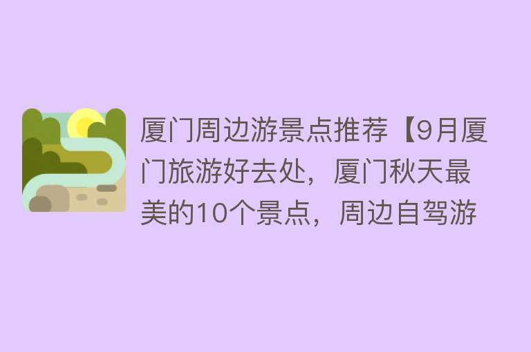 厦门周边游景点推荐【9月厦门旅游好去处，厦门秋天最美的10个景点，周边自驾游一日游】