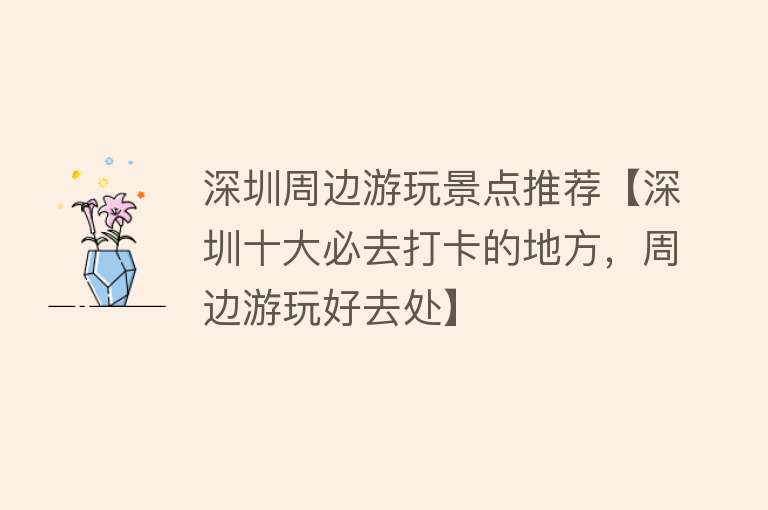 深圳周边游玩景点推荐【深圳十大必去打卡的地方，周边游玩好去处】