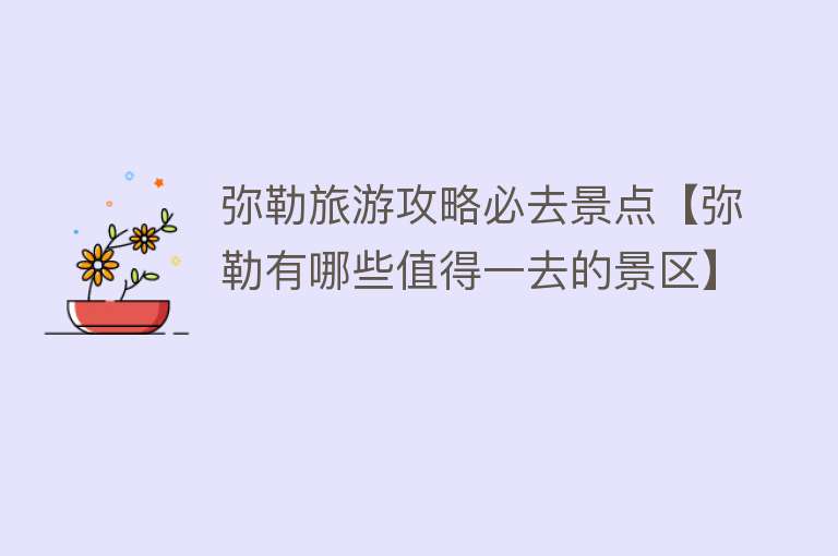 弥勒旅游攻略必去景点【弥勒有哪些值得一去的景区】