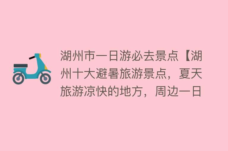湖州市一日游必去景点【湖州十大避暑旅游景点，夏天旅游凉快的地方，周边一日游好去处】