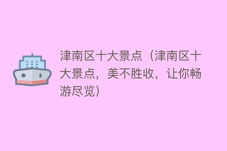 津南区十大景点（津南区十大景点，美不胜收，让你畅游尽览）