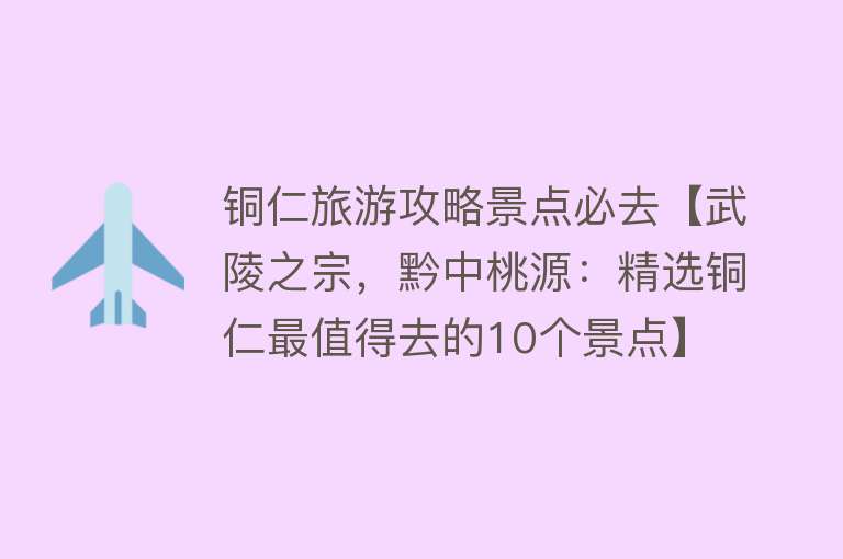 铜仁旅游攻略景点必去【武陵之宗，黔中桃源：精选铜仁最值得去的10个景点】