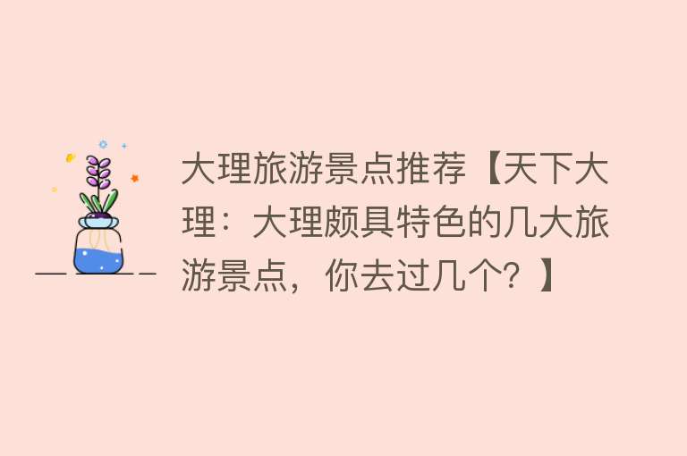 大理旅游景点推荐【天下大理：大理颇具特色的几大旅游景点，你去过几个？】