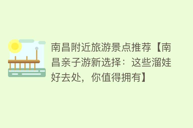 南昌附近旅游景点推荐【南昌亲子游新选择：这些溜娃好去处，你值得拥有】