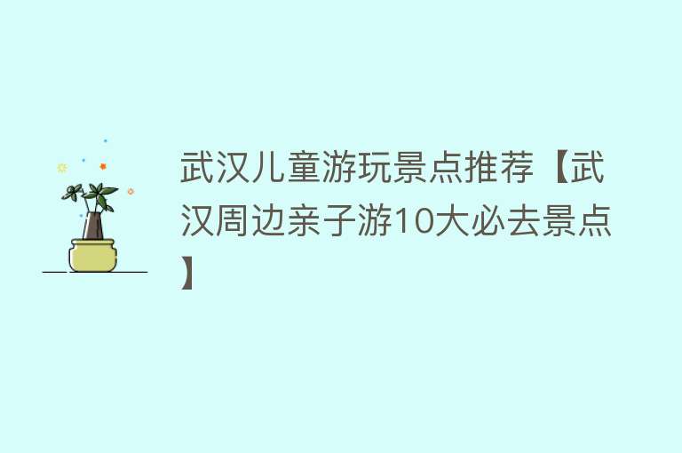 武汉儿童游玩景点推荐【武汉周边亲子游10大必去景点】