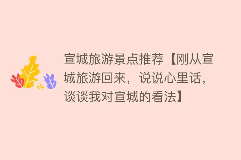 宣城旅游景点推荐【刚从宣城旅游回来，说说心里话，谈谈我对宣城的看法】
