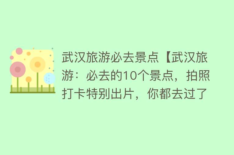 武汉旅游必去景点【武汉旅游：必去的10个景点，拍照打卡特别出片，你都去过了吗】