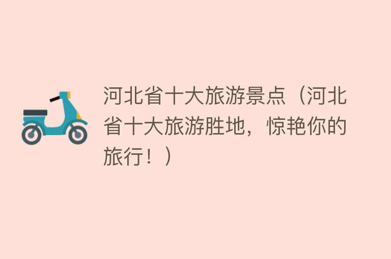 河北省十大旅游景点（河北省十大旅游胜地，惊艳你的旅行！）